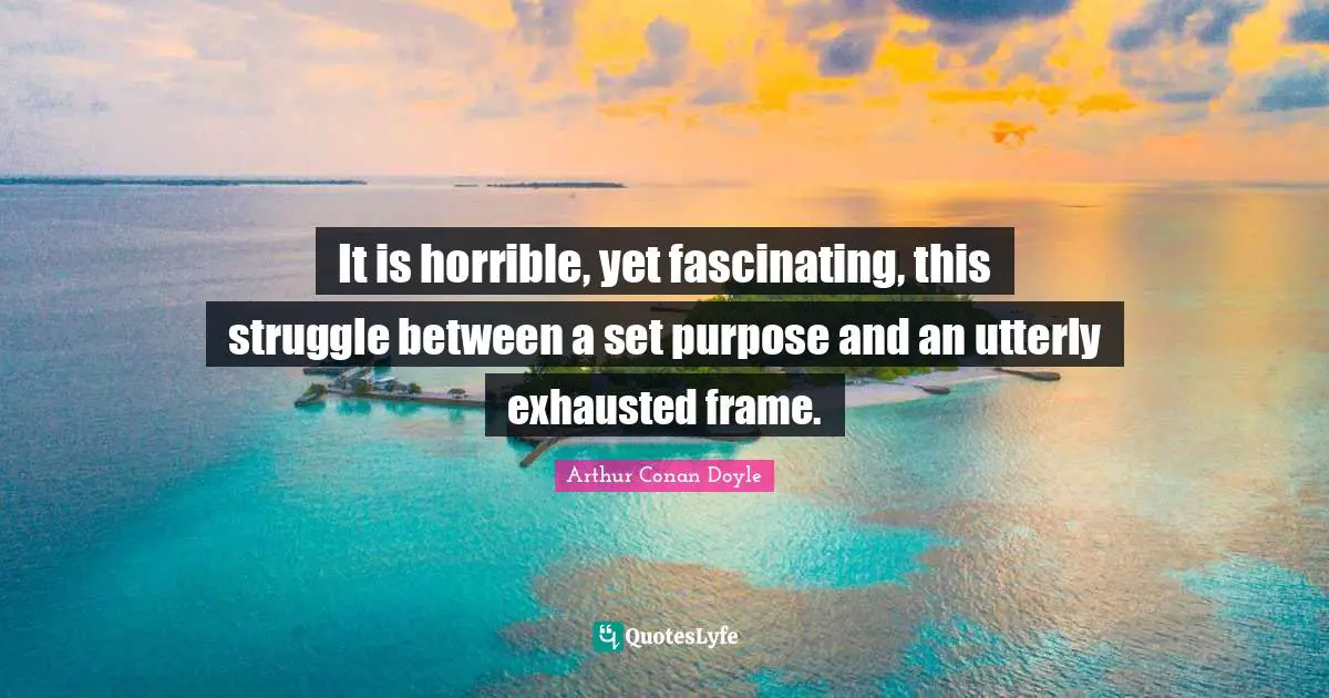 It is horrible, yet fascinating, this struggle between a set purpose and an utterly exhausted frame.