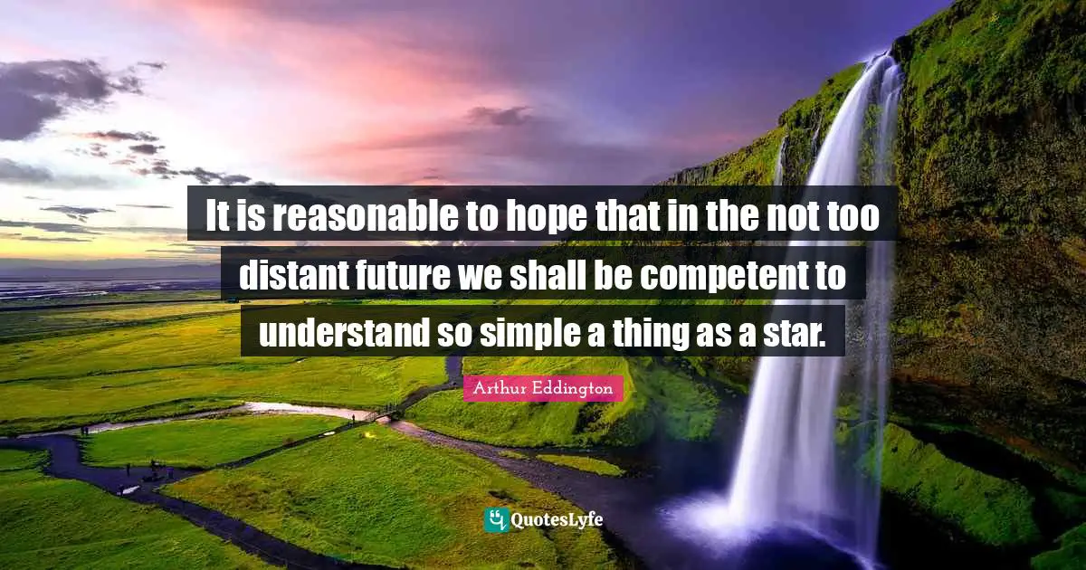 Competent Quotes: "It is reasonable to hope that in the not too distant future we shall be competent to understand so simple a thing as a star."