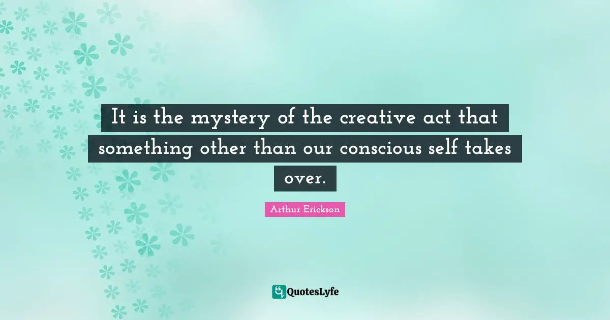 Self Conscious Quotes: "It is the mystery of the creative act that something other than our conscious self takes over."
