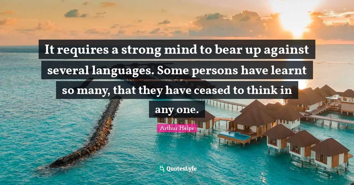 It requires a strong mind to bear up against several languages. Some persons have learnt so many, that they have ceased to think in any one.