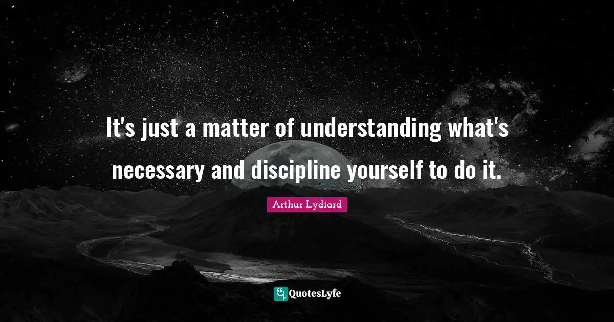It's just a matter of understanding what's necessary and discipline yourself to do it.