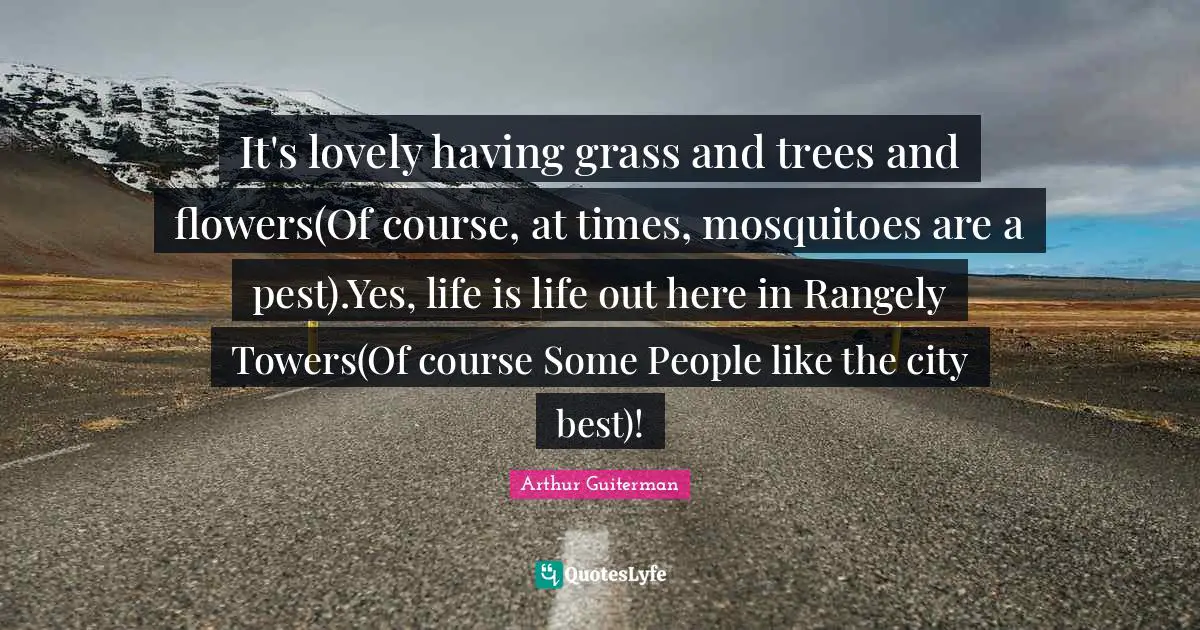 Mosquitoes Quotes: "It's lovely having grass and trees and flowers(Of course, at times, mosquitoes are a pest).Yes, life is life out here in Rangely Towers(Of course Some People like the city best)!"
