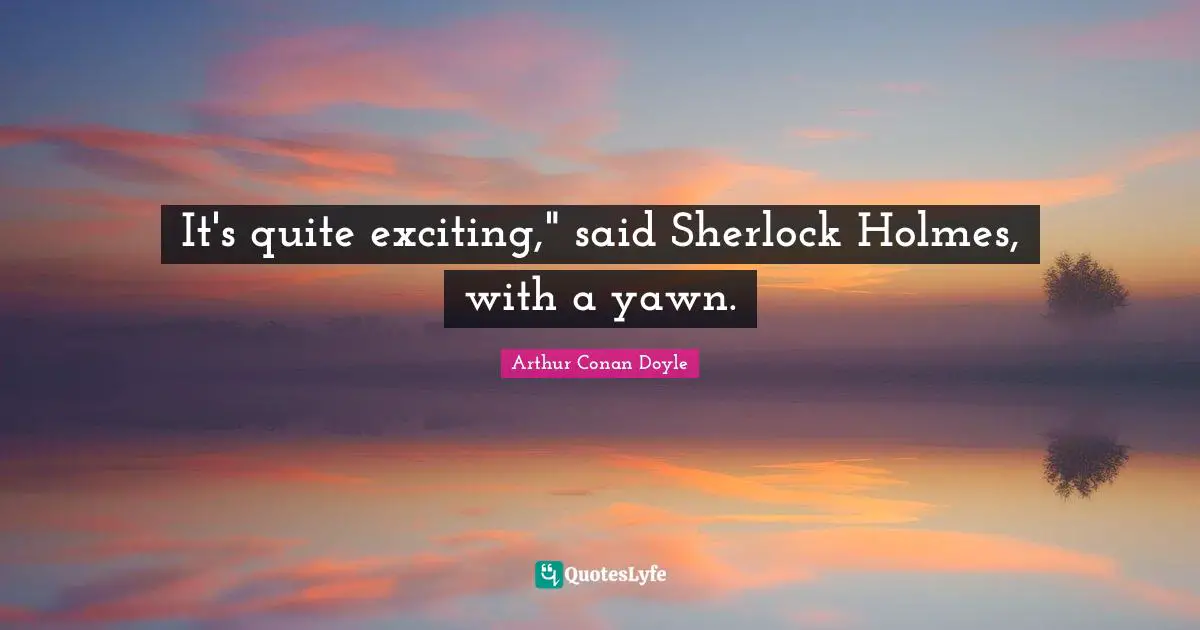 It's quite exciting," said Sherlock Holmes, with a yawn.