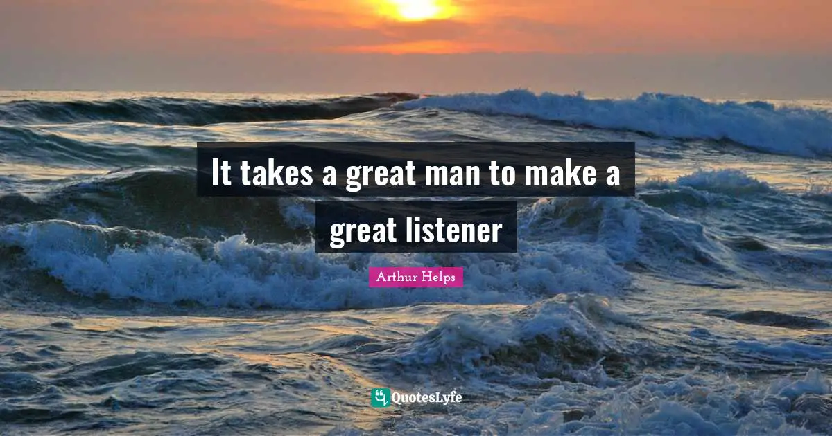 It takes a great man to make a great listener