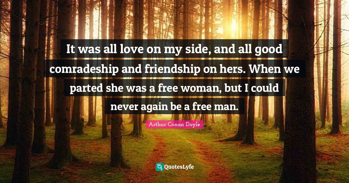 Friendship Love Quotes: "It was all love on my side, and all good comradeship and friendship on hers. When we parted she was a free woman, but I could never again be a free man."