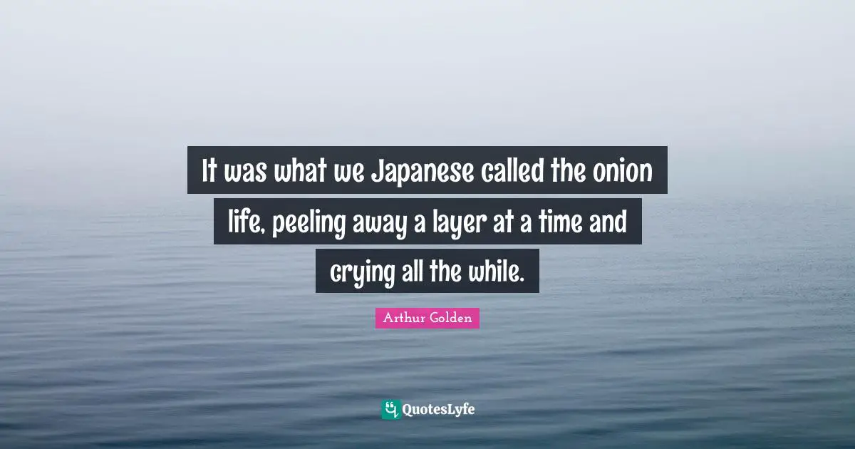 It was what we Japanese called the onion life, peeling away a layer at a time and crying all the while.
