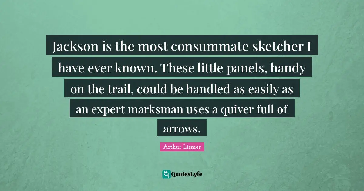 Jackson is the most consummate sketcher I have ever known. These little panels, handy on the trail, could be handled as easily as an expert marksman uses a quiver full of arrows.