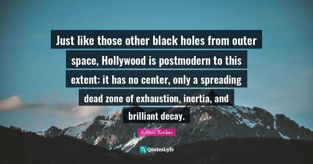 Just like those other black holes from outer space, Hollywood is postmodern to this extent: it has no center, only a spreading dead zone of exhaustion, inertia, and brilliant decay.