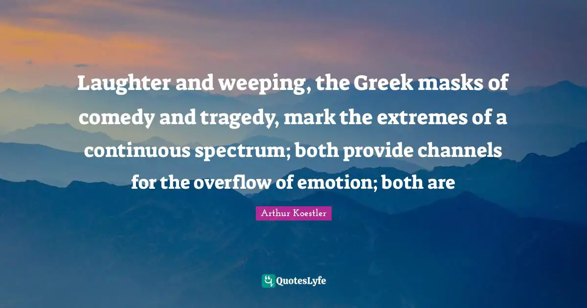 Laughter and weeping, the Greek masks of comedy and tragedy, mark the extremes of a continuous spectrum; both provide channels for the overflow of emotion; both are