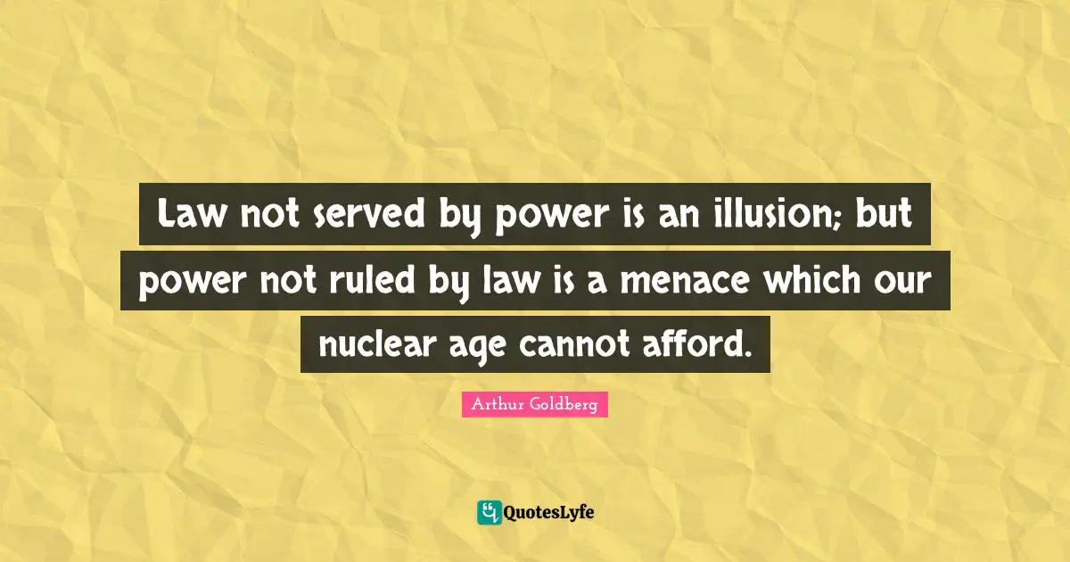 Law not served by power is an illusion; but power not ruled by law is a menace which our nuclear age cannot afford.
