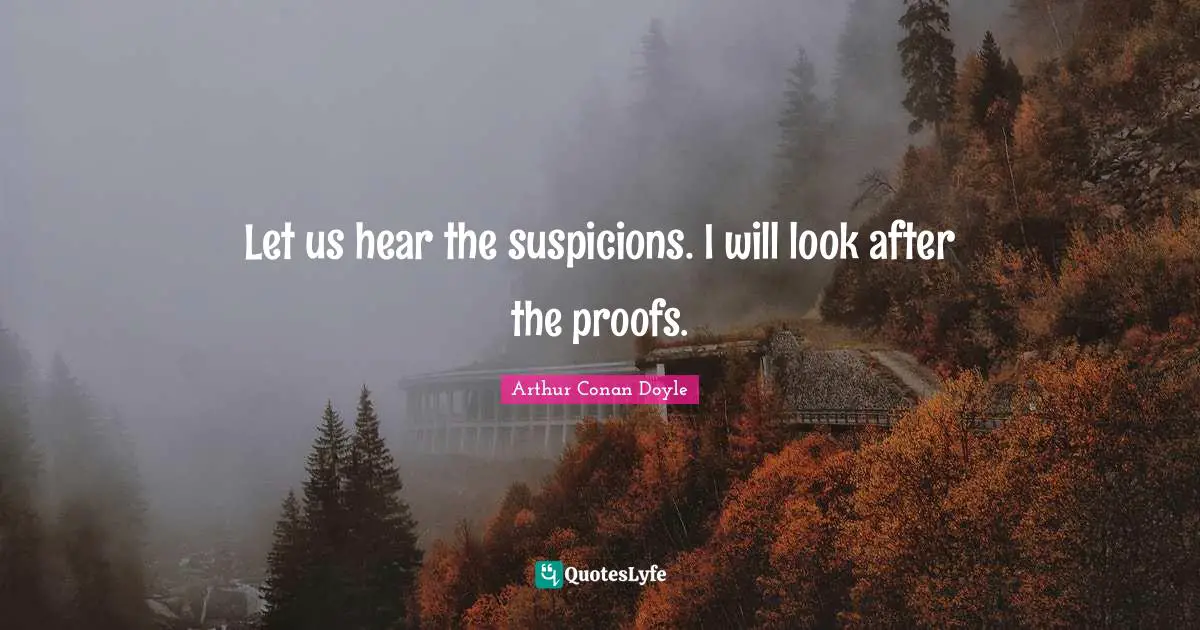 Let us hear the suspicions. I will look after the proofs.