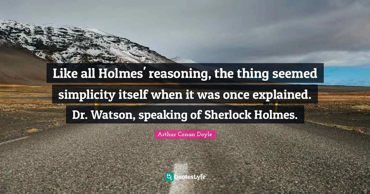 Like all Holmes' reasoning, the thing seemed simplicity itself when it was once explained. Dr. Watson, speaking of Sherlock Holmes.