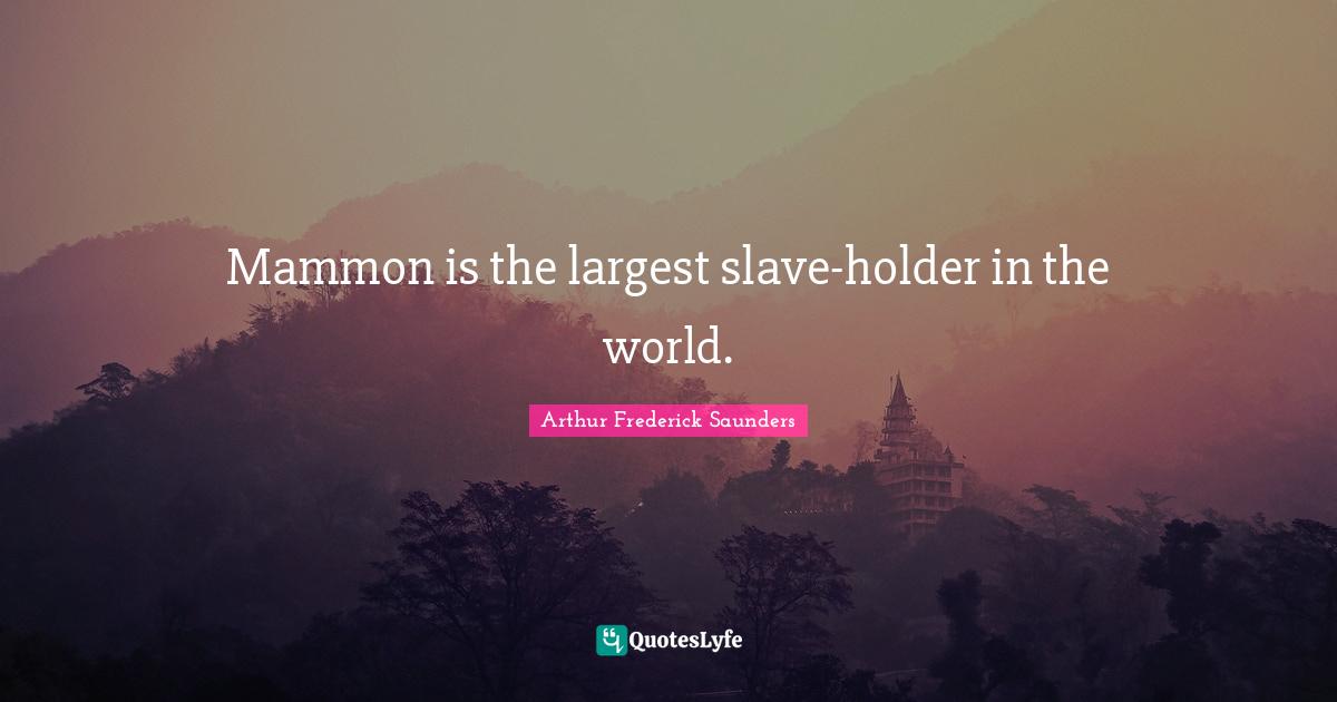 Mammon is the largest slave-holder in the world.