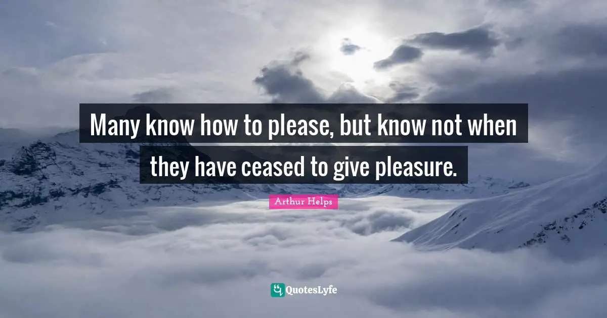 Many know how to please, but know not when they have ceased to give pleasure.