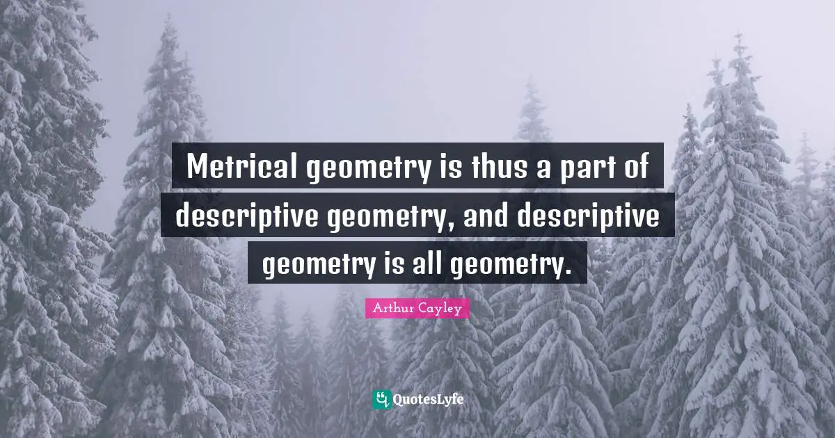 Metrical geometry is thus a part of descriptive geometry, and descriptive geometry is all geometry.