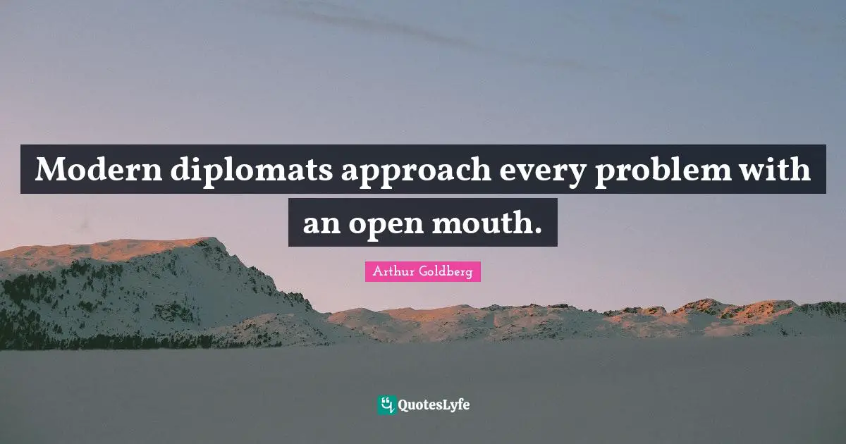 Modern diplomats approach every problem with an open mouth.