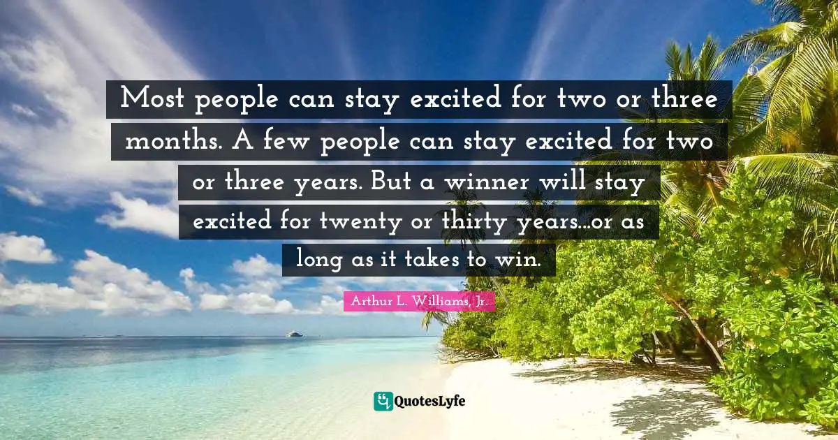 Winner Quotes: "Most people can stay excited for two or three months. A few people can stay excited for two or three years. But a winner will stay excited for twenty or thirty years...or as long as it takes to win."