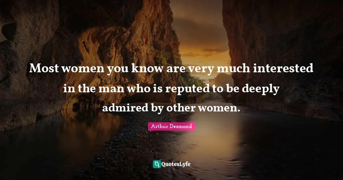 Most women you know are very much interested in the man who is reputed to be deeply admired by other women.