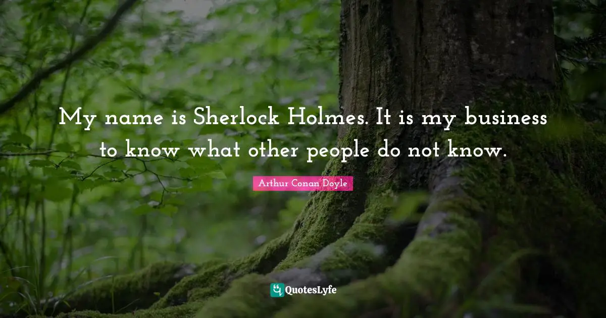 My name is Sherlock Holmes. It is my business to know what other people do not know.