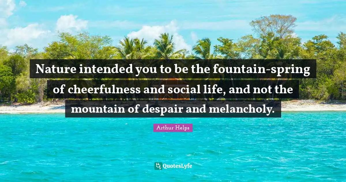 Nature intended you to be the fountain-spring of cheerfulness and social life, and not the mountain of despair and melancholy.