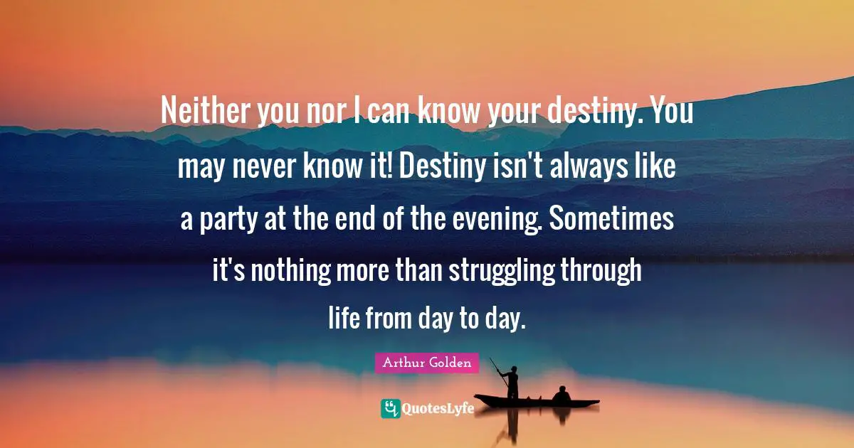 Neither you nor I can know your destiny. You may never know it! Destiny isn't always like a party at the end of the evening. Sometimes it's nothing more than struggling through life from day to day.