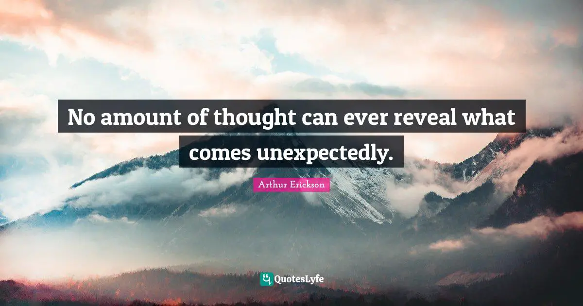 No amount of thought can ever reveal what comes unexpectedly.