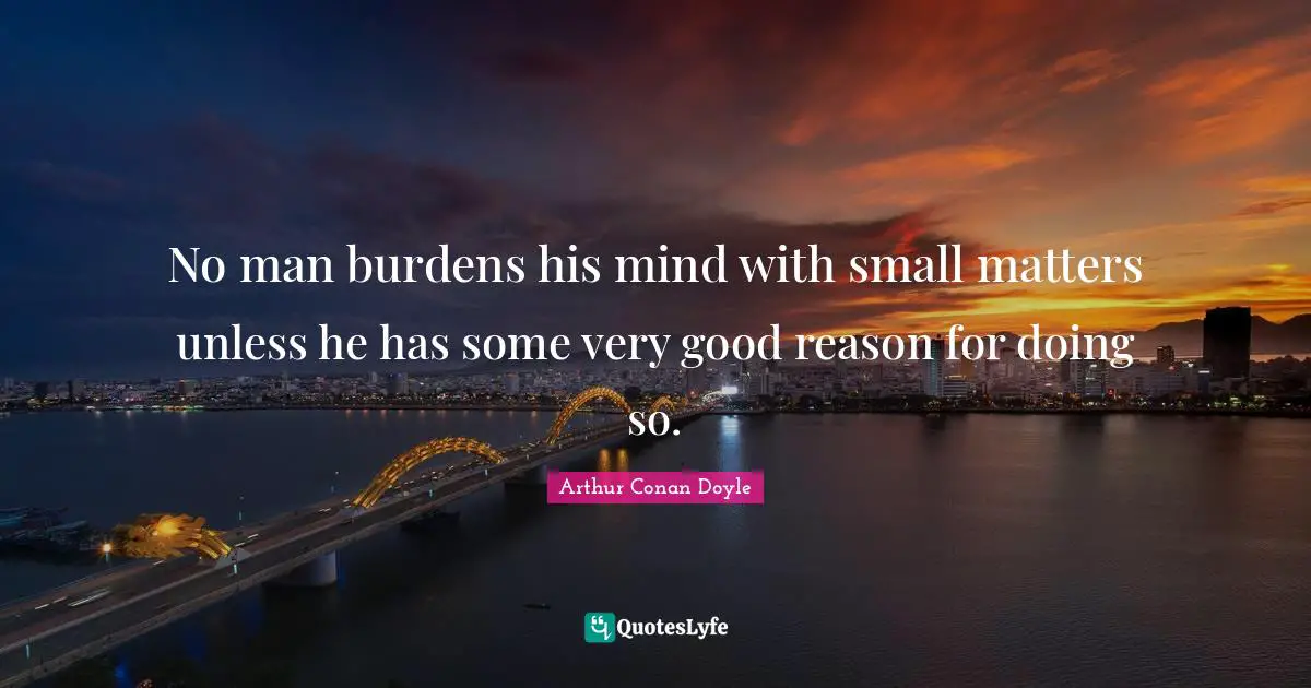 No man burdens his mind with small matters unless he has some very good reason for doing so.
