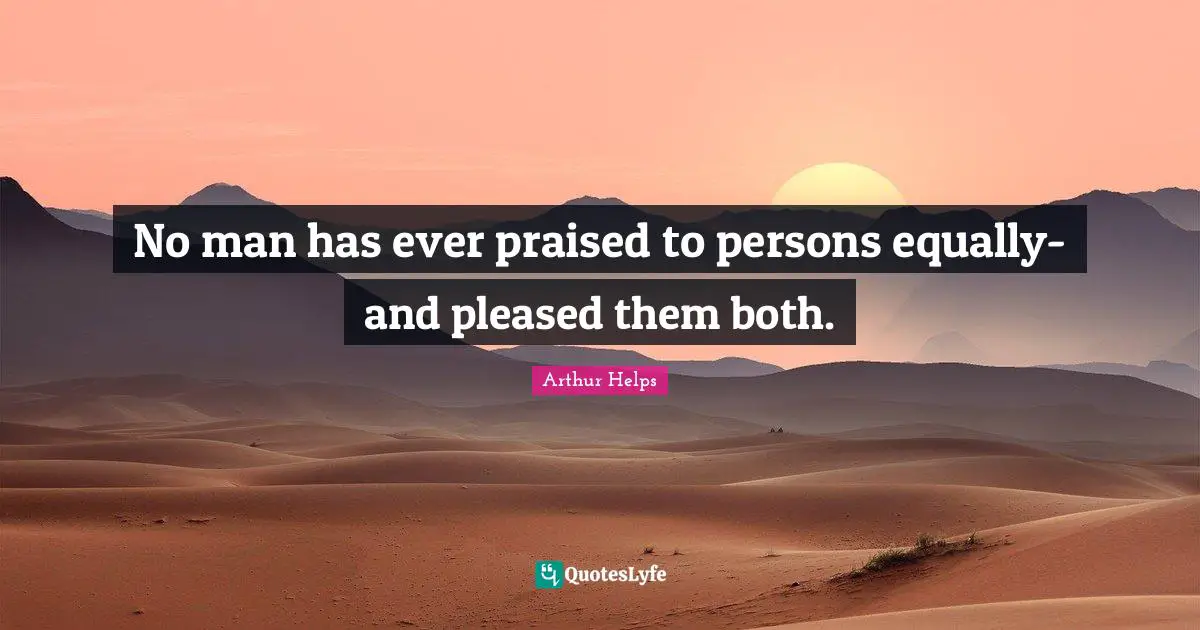 No man has ever praised to persons equally-and pleased them both.
