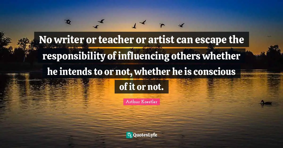 No writer or teacher or artist can escape the responsibility of influencing others whether he intends to or not, whether he is conscious of it or not.