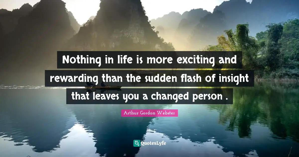 Arthur Gordon Webster Quotes: "Nothing in life is more exciting and rewarding than the sudden flash of insight that leaves you a changed person ."