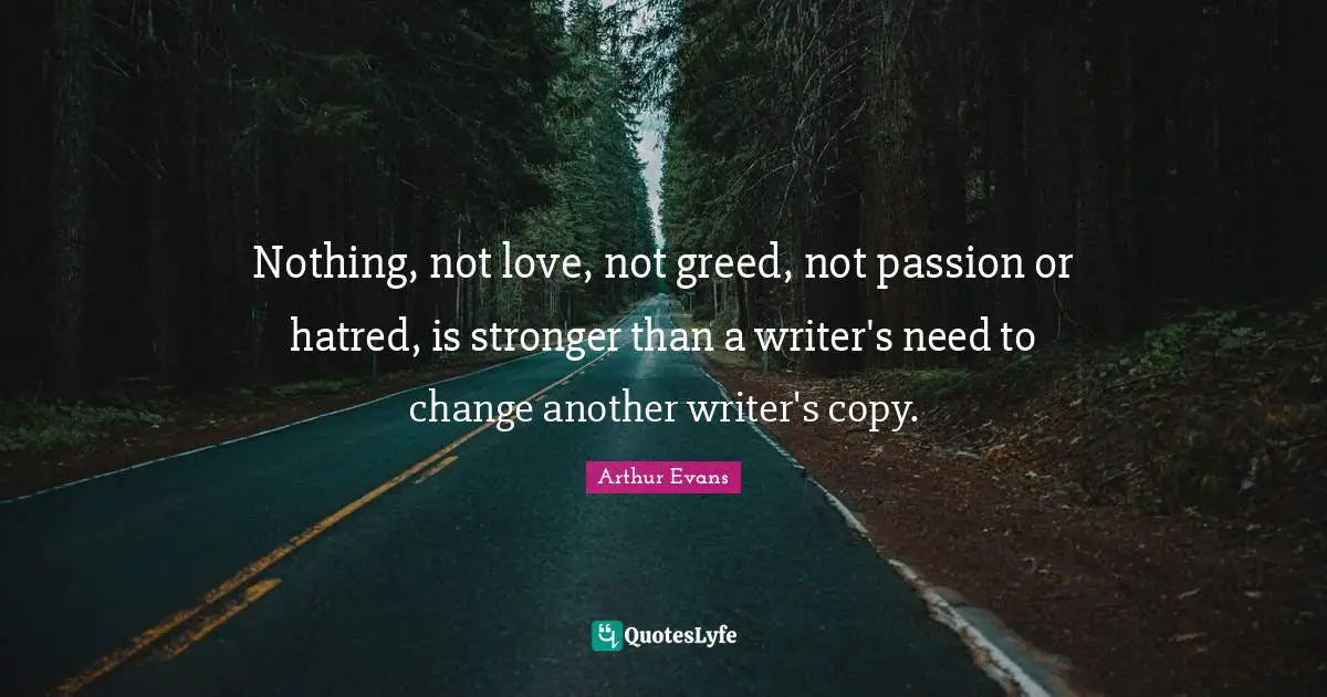 Nothing, not love, not greed, not passion or hatred, is stronger than a writer's need to change another writer's copy.
