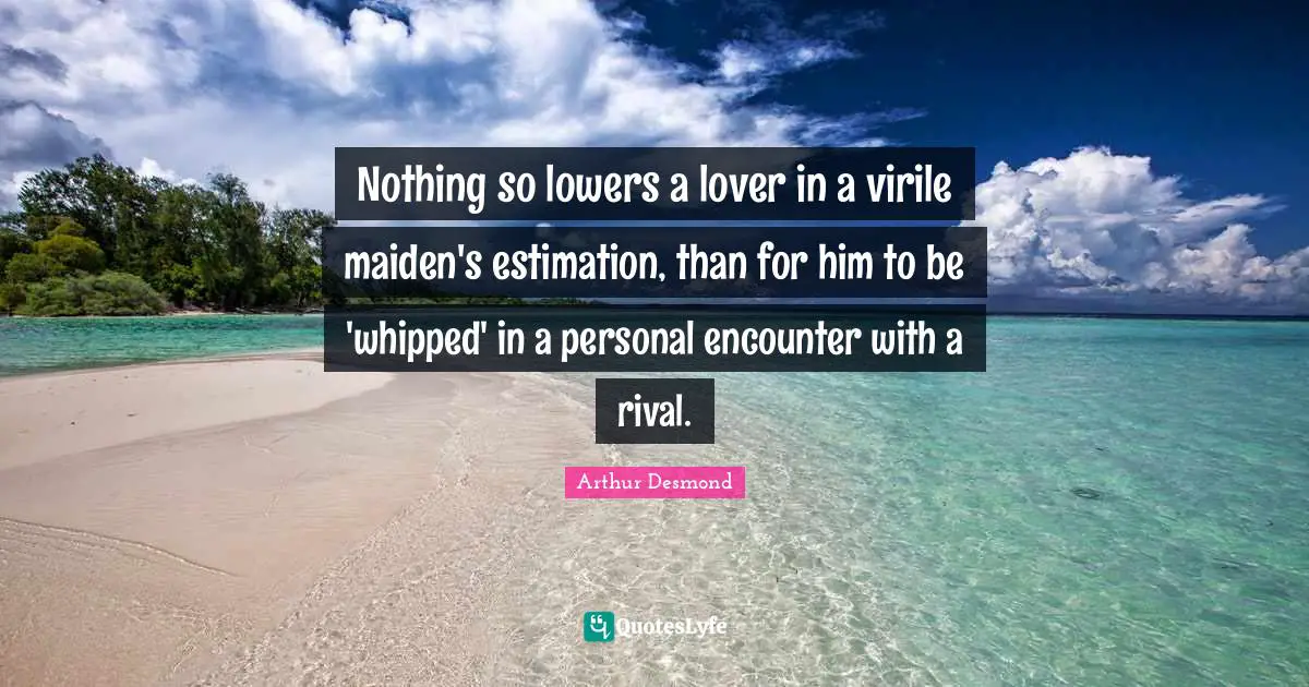 Nothing so lowers a lover in a virile maiden's estimation, than for him to be 'whipped' in a personal encounter with a rival.