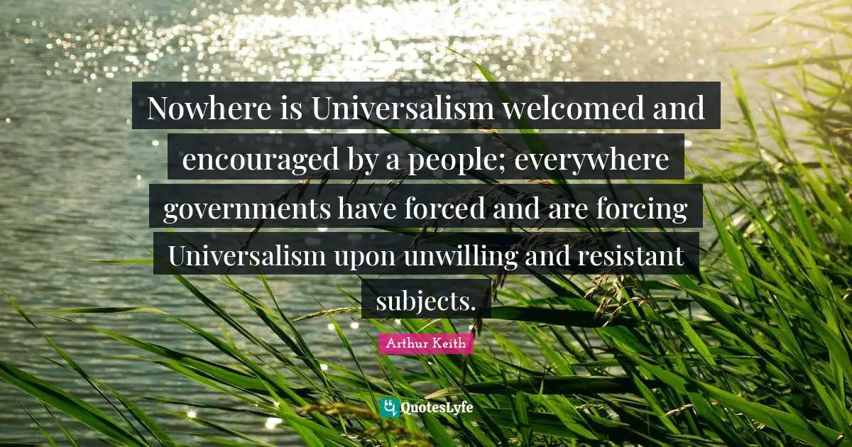 Unwilling Quotes: "Nowhere is Universalism welcomed and encouraged by a people; everywhere governments have forced and are forcing Universalism upon unwilling and resistant subjects."