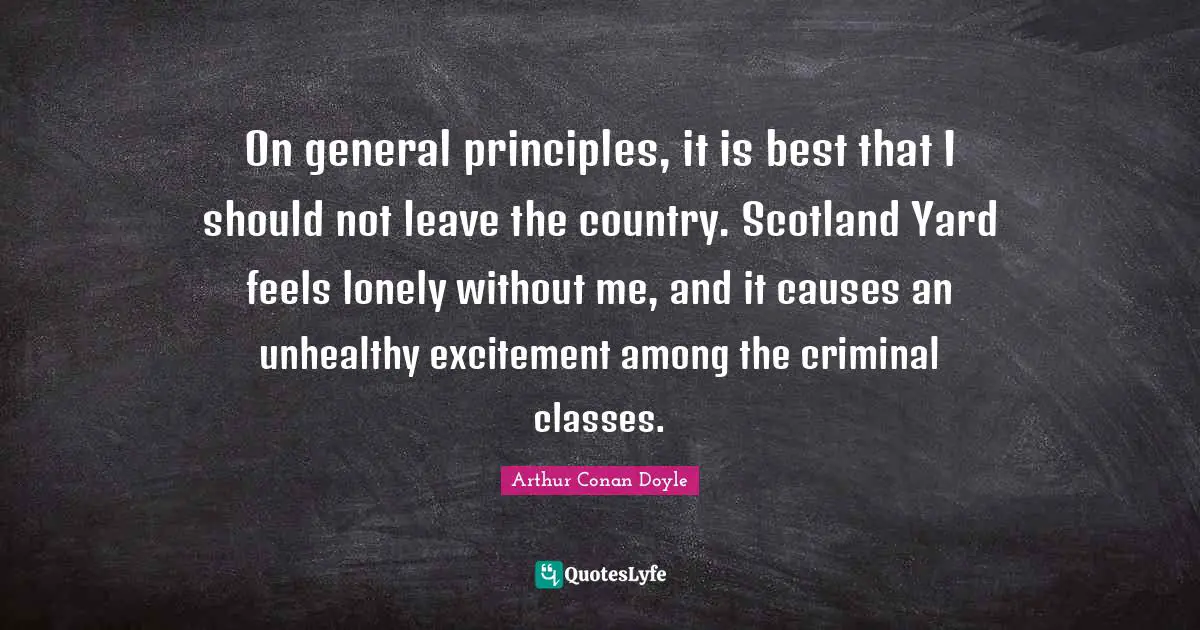 On general principles, it is best that I should not leave the country. Scotland Yard feels lonely without me, and it causes an unhealthy excitement among the criminal classes.