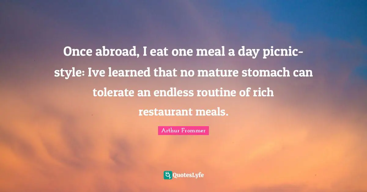 Once abroad, I eat one meal a day picnic-style: Ive learned that no mature stomach can tolerate an endless routine of rich restaurant meals.