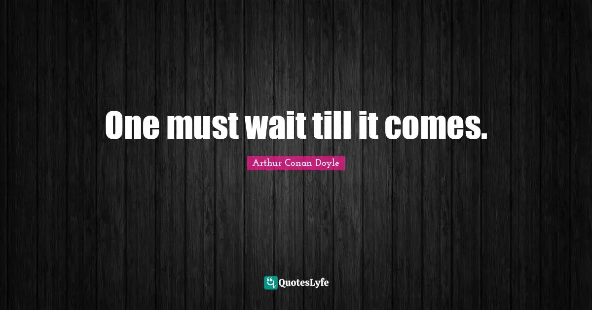 One must wait till it comes.
