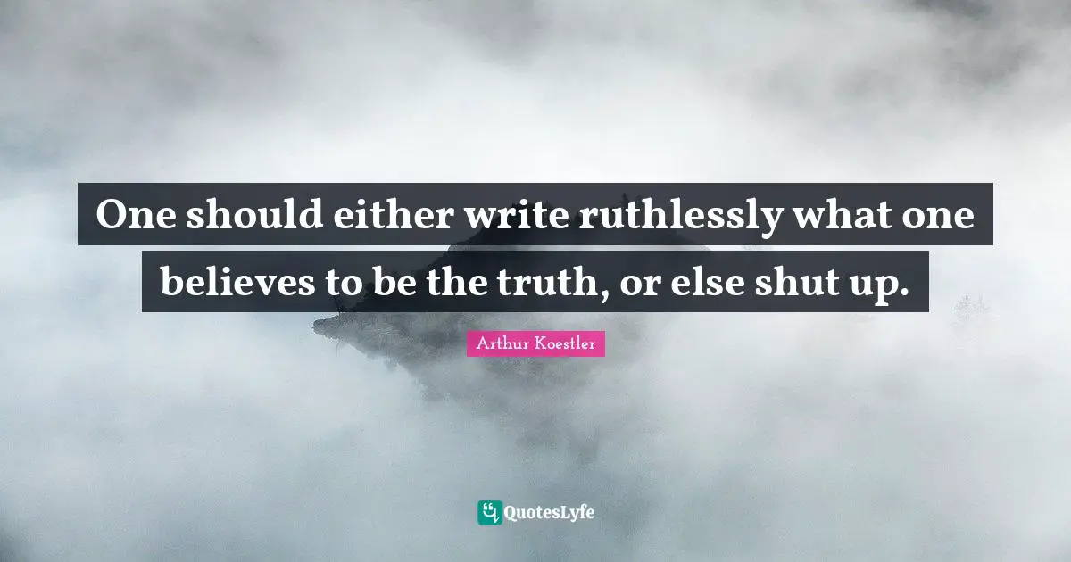 Arthur Koestler Quotes: "One should either write ruthlessly what one believes to be the truth, or else shut up."