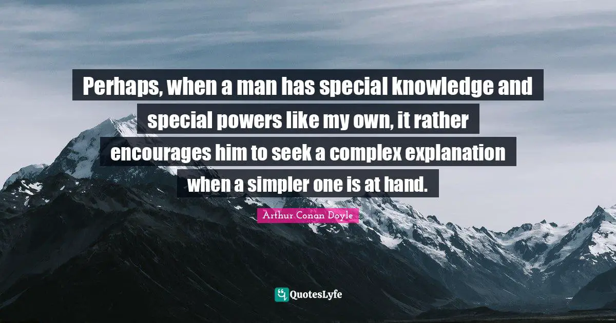 Perhaps, when a man has special knowledge and special powers like my own, it rather encourages him to seek a complex explanation when a simpler one is at hand.