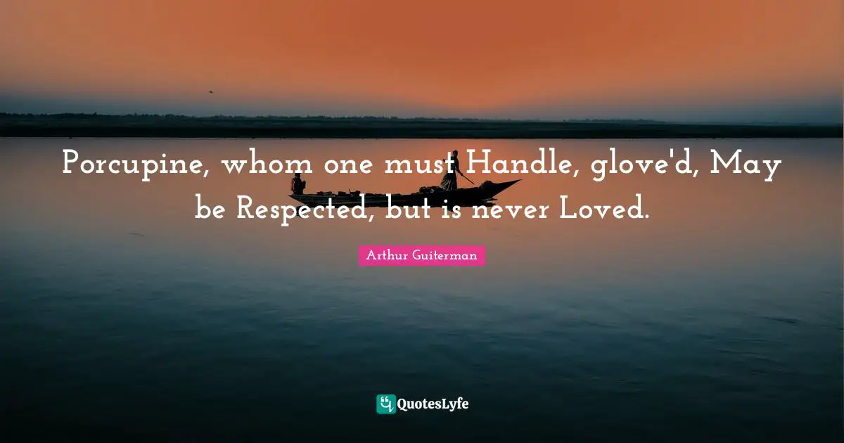 Porcupine, whom one must Handle, glove'd, May be Respected, but is never Loved.