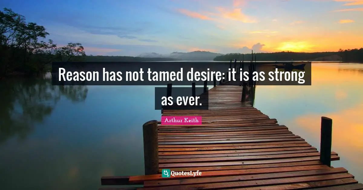 Reason has not tamed desire: it is as strong as ever.