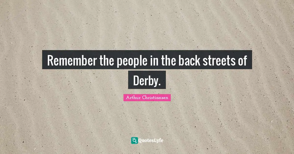 Remember the people in the back streets of Derby.