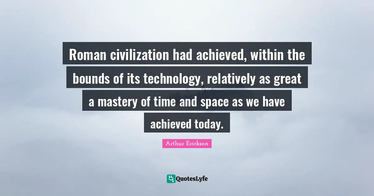 Roman civilization had achieved, within the bounds of its technology, relatively as great a mastery of time and space as we have achieved today.