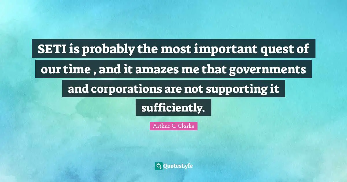 Arthur C. Clarke Quotes: "SETI is probably the most important quest of our time , and it amazes me that governments and corporations are not supporting it sufficiently."