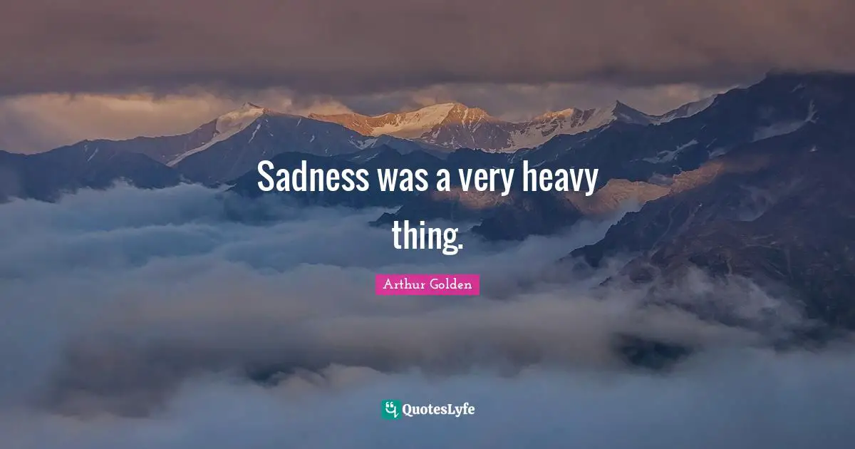 Sadness was a very heavy thing.
