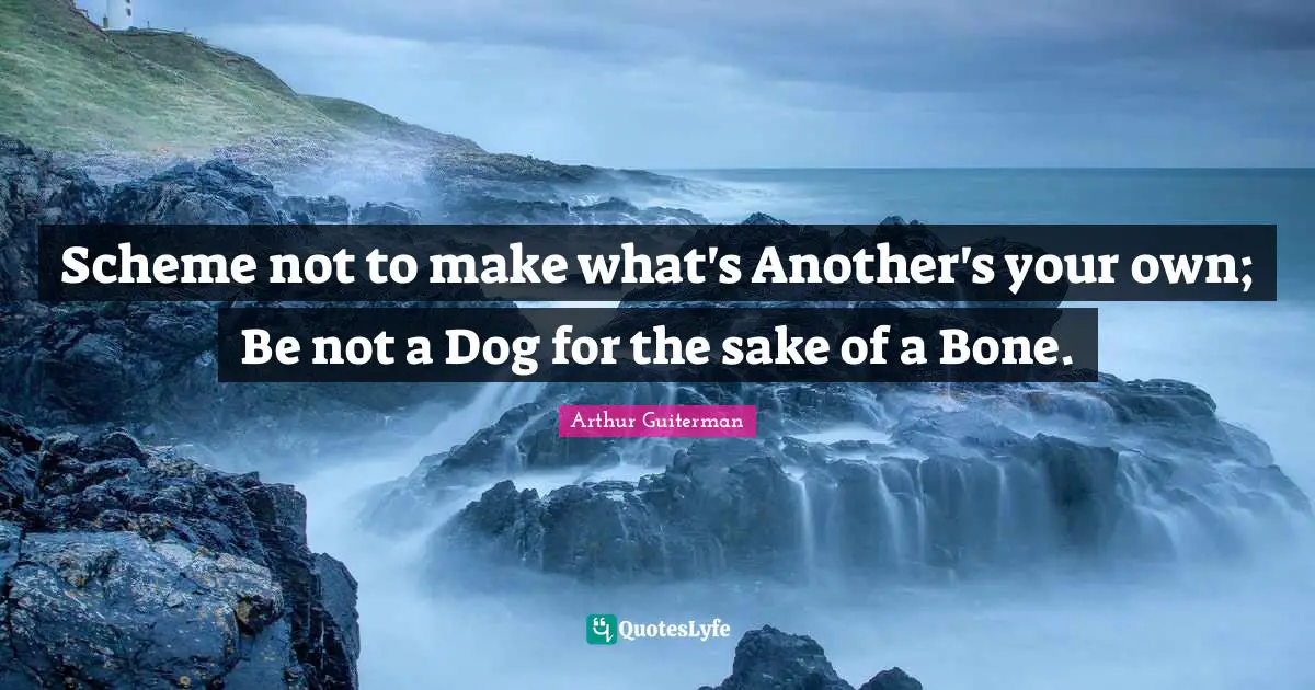 Scheme not to make what's Another's your own; Be not a Dog for the sake of a Bone.