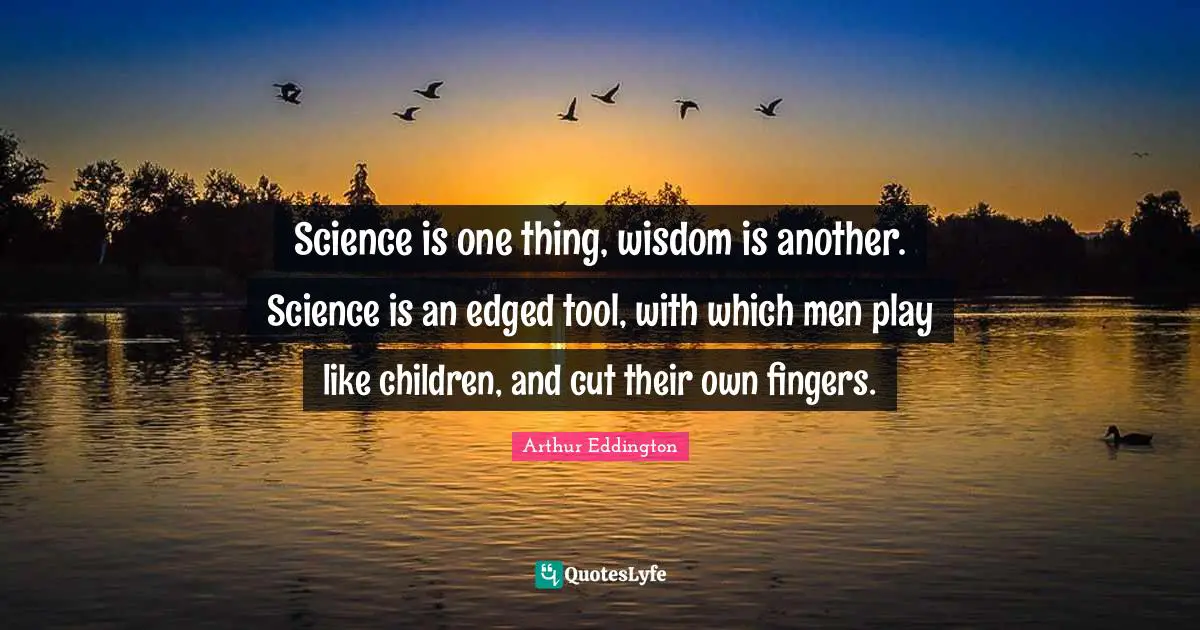 Science is one thing, wisdom is another. Science is an edged tool, with which men play like children, and cut their own fingers.