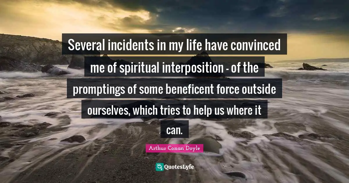 Several incidents in my life have convinced me of spiritual interposition - of the promptings of some beneficent force outside ourselves, which tries to help us where it can.