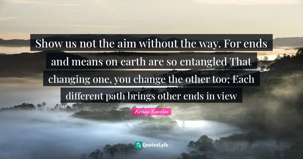 Show us not the aim without the way. For ends and means on earth are so entangled That changing one, you change the other too; Each different path brings other ends in view