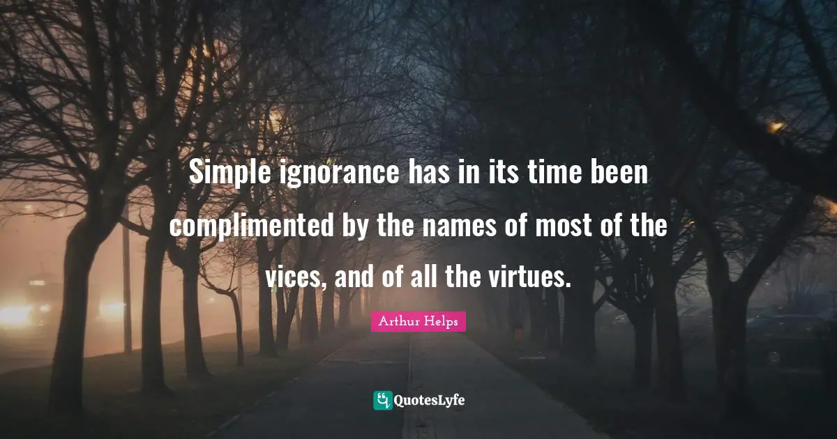 Simple ignorance has in its time been complimented by the names of most of the vices, and of all the virtues.