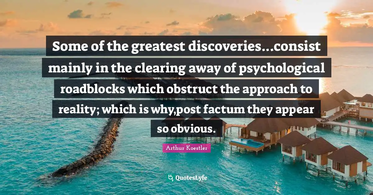 Some of the greatest discoveries...consist mainly in the clearing away of psychological roadblocks which obstruct the approach to reality; which is why,post factum they appear so obvious.